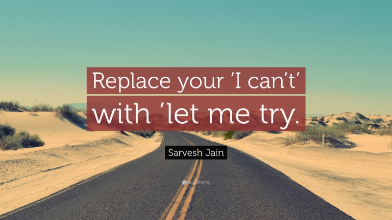 Sarvesh Jain Quote: “Replace your ‘I can’t’ with ’let me try.”