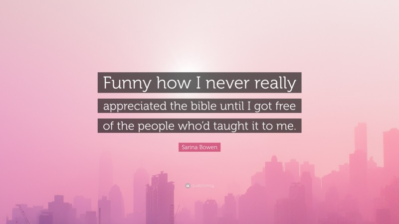 Sarina Bowen Quote: “Funny how I never really appreciated the bible until I got free of the people who’d taught it to me.”