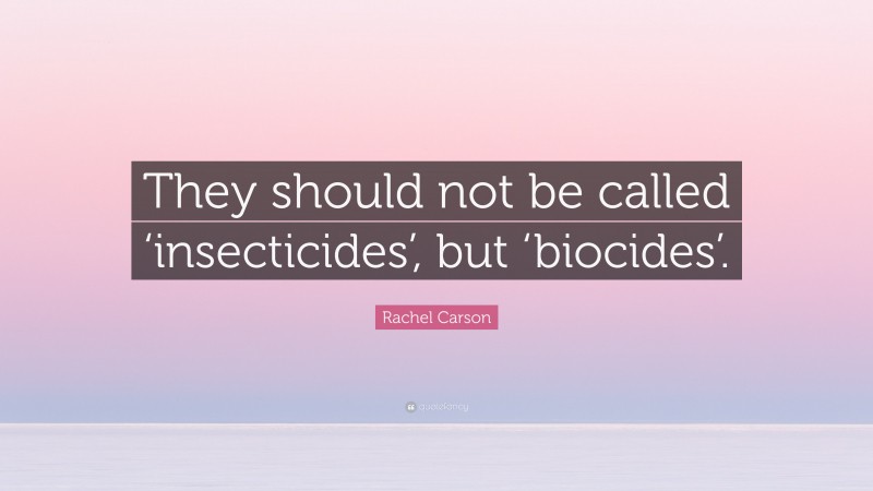 Rachel Carson Quote: “They should not be called ‘insecticides’, but ‘biocides’.”