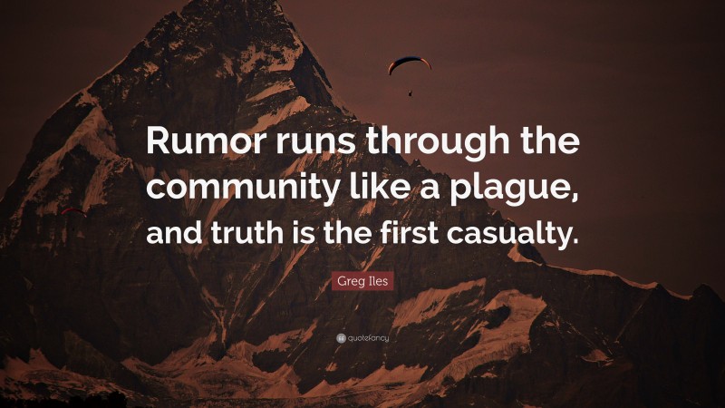 Greg Iles Quote: “Rumor runs through the community like a plague, and truth is the first casualty.”