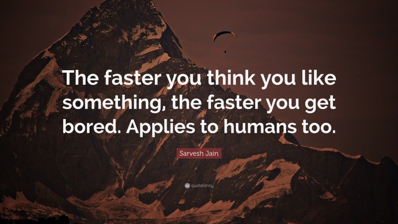 Sarvesh Jain Quote: “The faster you think you like something, the faster you get bored. Applies to humans too.”