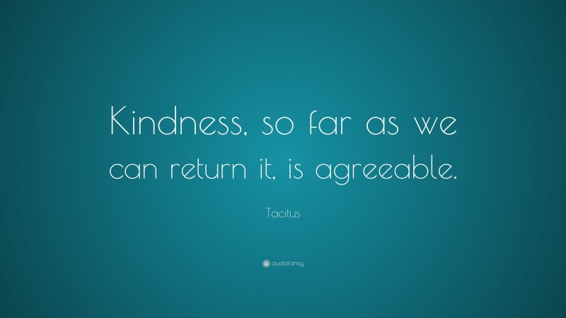 Tacitus Quote: “Kindness, so far as we can return it, is agreeable.”