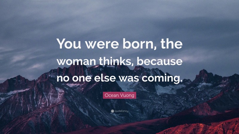 Ocean Vuong Quote: “You were born, the woman thinks, because no one else was coming.”