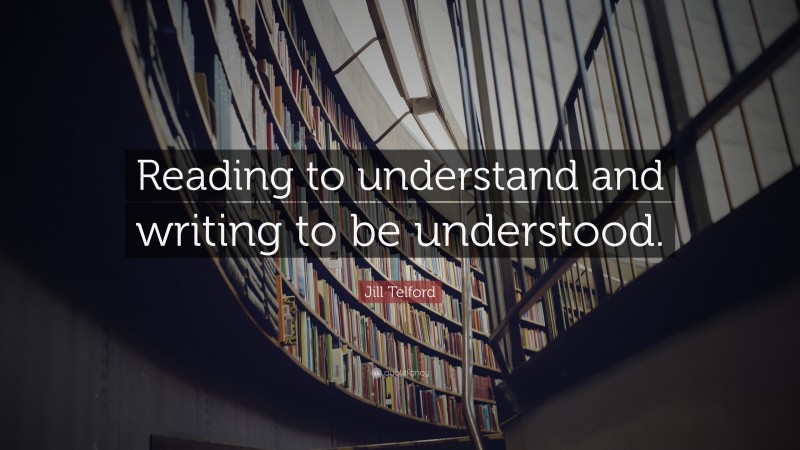 Jill Telford Quote: “Reading to understand and writing to be understood.”