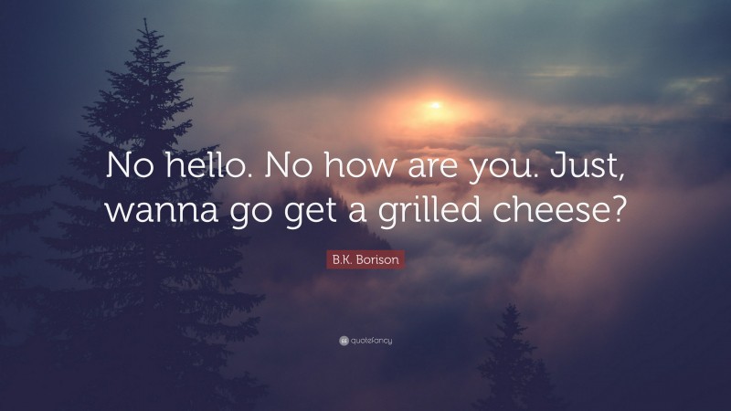 B.K. Borison Quote: “No hello. No how are you. Just, wanna go get a grilled cheese?”