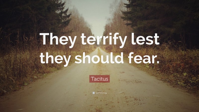 Tacitus Quote: “They terrify lest they should fear.”
