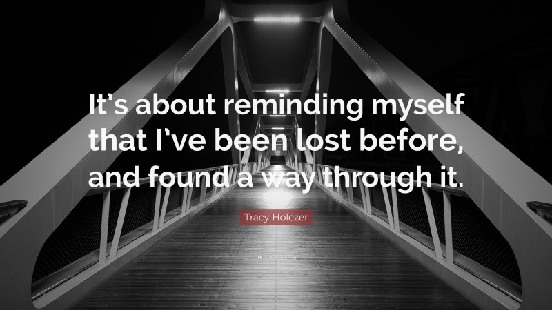 Tracy Holczer Quote: “It’s about reminding myself that I’ve been lost before, and found a way through it.”