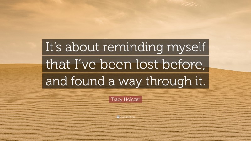 Tracy Holczer Quote: “It’s about reminding myself that I’ve been lost before, and found a way through it.”