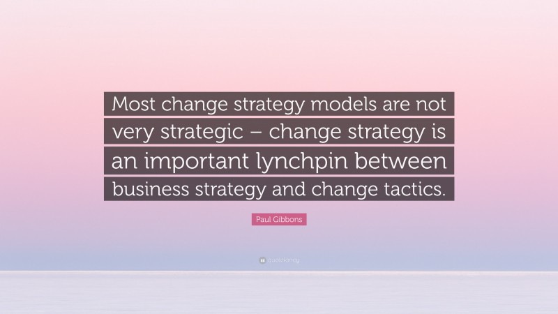 Paul Gibbons Quote: “Most change strategy models are not very strategic – change strategy is an important lynchpin between business strategy and change tactics.”