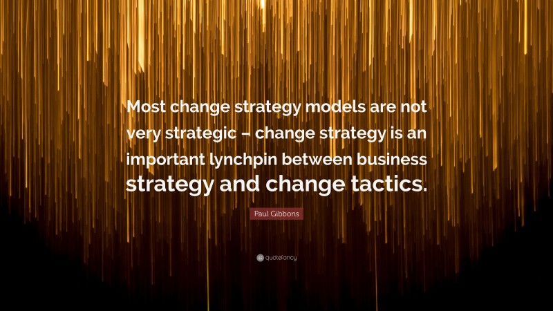 Paul Gibbons Quote: “Most change strategy models are not very strategic – change strategy is an important lynchpin between business strategy and change tactics.”