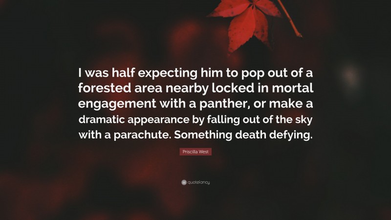 Priscilla West Quote: “I was half expecting him to pop out of a forested area nearby locked in mortal engagement with a panther, or make a dramatic appearance by falling out of the sky with a parachute. Something death defying.”