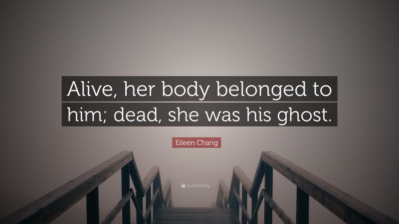 Eileen Chang Quote: “Alive, her body belonged to him; dead, she was his ghost.”