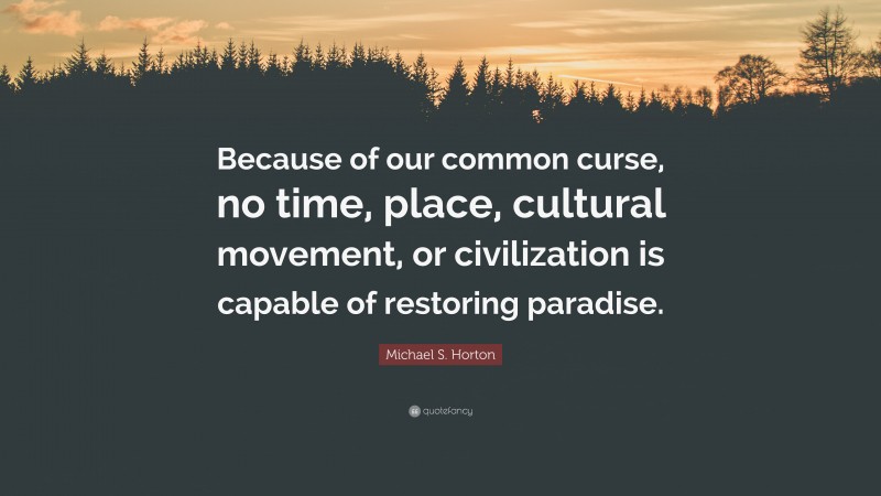 Michael S. Horton Quote: “Because of our common curse, no time, place, cultural movement, or civilization is capable of restoring paradise.”