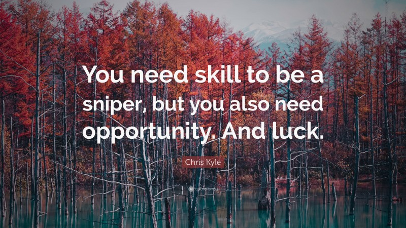 Chris Kyle Quote: “You need skill to be a sniper, but you also need opportunity. And luck.”