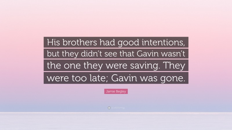 Jamie Begley Quote: “His brothers had good intentions, but they didn’t see that Gavin wasn’t the one they were saving. They were too late; Gavin was gone.”