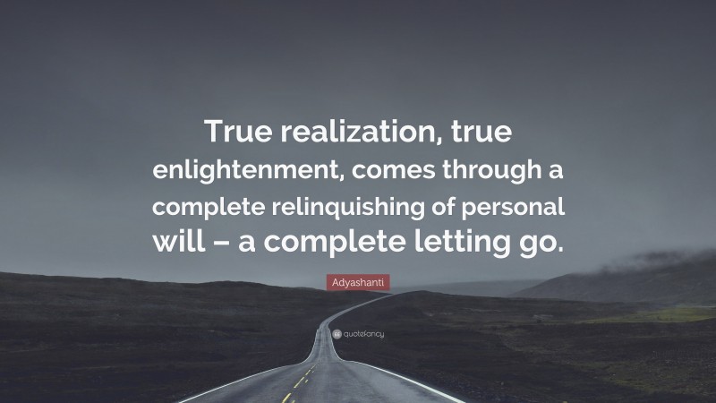 Adyashanti Quote: “True realization, true enlightenment, comes through a complete relinquishing of personal will – a complete letting go.”