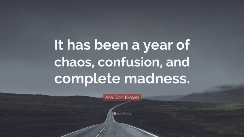 Asa Don Brown Quote: “It has been a year of chaos, confusion, and complete madness.”