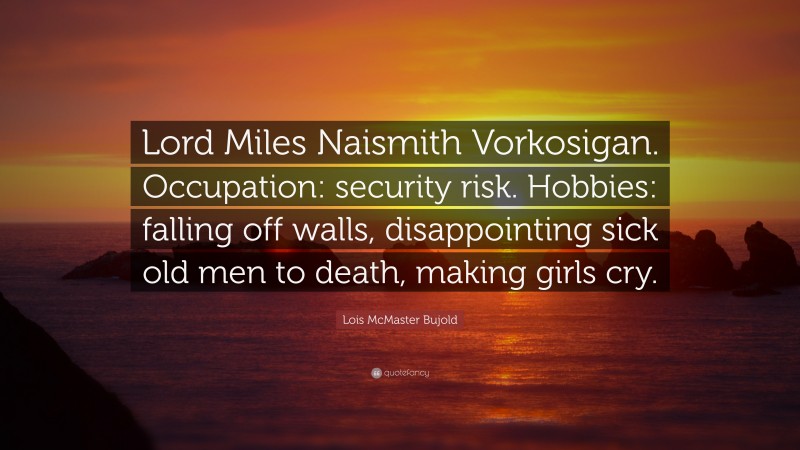 Lois McMaster Bujold Quote: “Lord Miles Naismith Vorkosigan. Occupation: security risk. Hobbies: falling off walls, disappointing sick old men to death, making girls cry.”