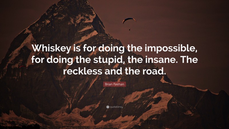 Brian Feehan Quote: “Whiskey is for doing the impossible, for doing the stupid, the insane. The reckless and the road.”