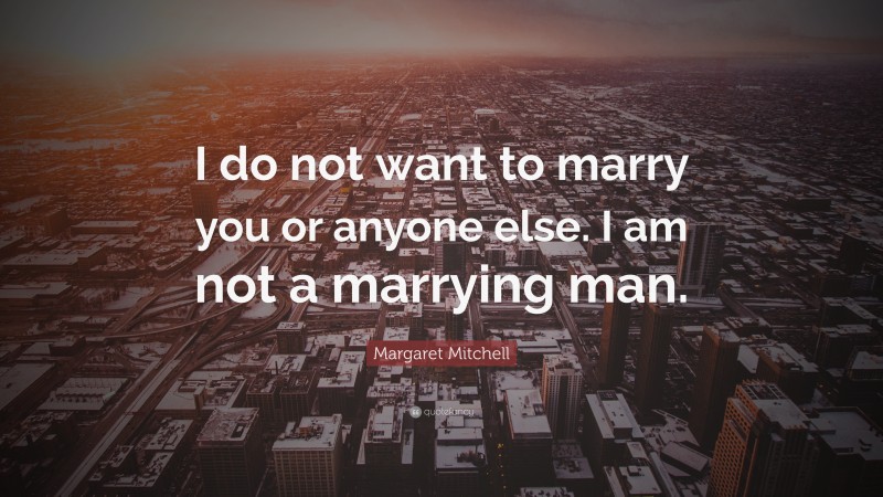 Margaret Mitchell Quote: “I do not want to marry you or anyone else. I am not a marrying man.”