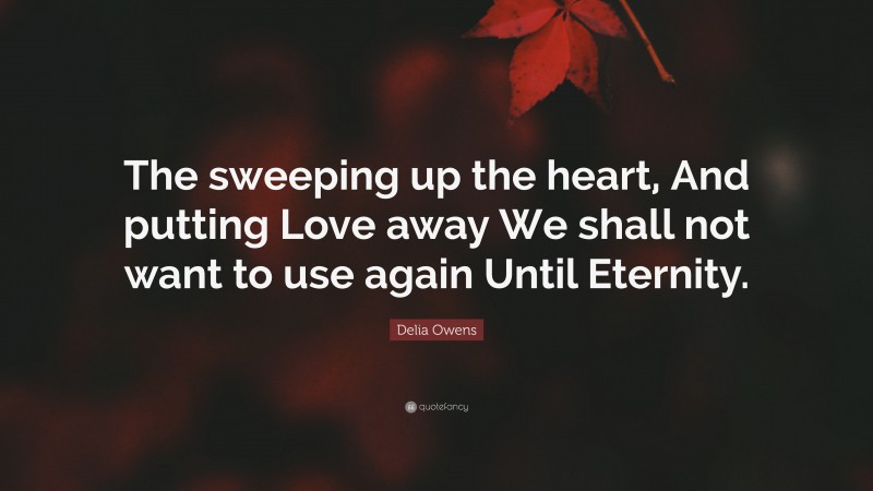 Delia Owens Quote: “The sweeping up the heart, And putting Love away We shall not want to use again Until Eternity.”