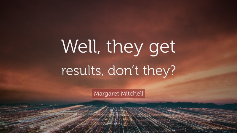 Margaret Mitchell Quote: “Well, they get results, don’t they?”