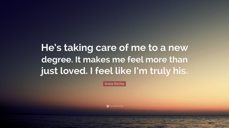 Krista Ritchie Quote: “He’s taking care of me to a new degree. It makes me feel more than just loved. I feel like I’m truly his.”