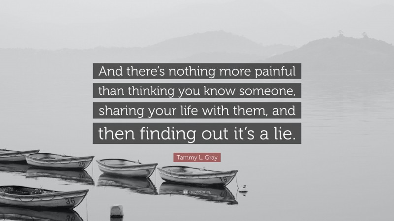 Tammy L. Gray Quote: “And there’s nothing more painful than thinking you know someone, sharing your life with them, and then finding out it’s a lie.”