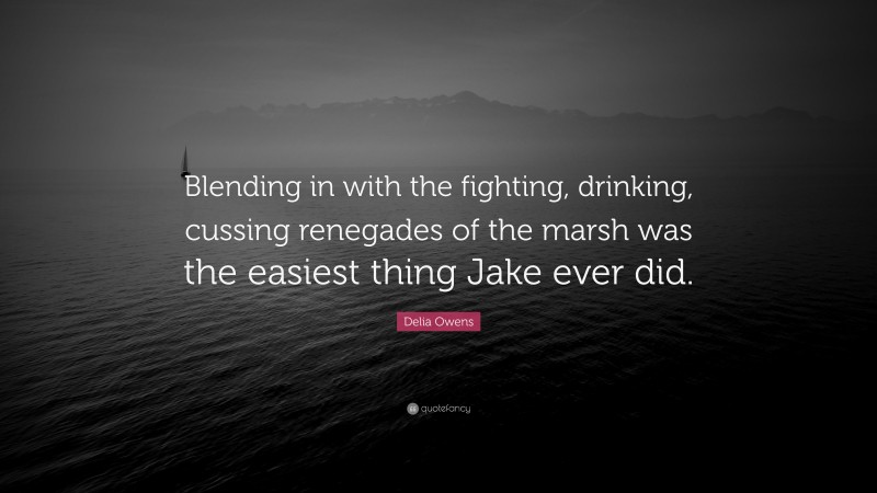 Delia Owens Quote: “Blending in with the fighting, drinking, cussing renegades of the marsh was the easiest thing Jake ever did.”