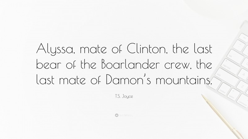 T.S. Joyce Quote: “Alyssa, mate of Clinton, the last bear of the Boarlander crew, the last mate of Damon’s mountains.”