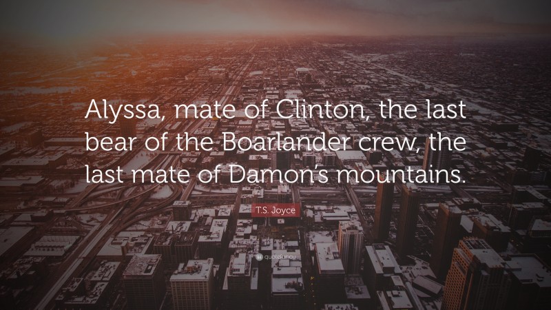 T.S. Joyce Quote: “Alyssa, mate of Clinton, the last bear of the Boarlander crew, the last mate of Damon’s mountains.”