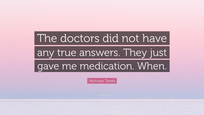 Nicholas Tanek Quote: “The doctors did not have any true answers. They just gave me medication. When.”