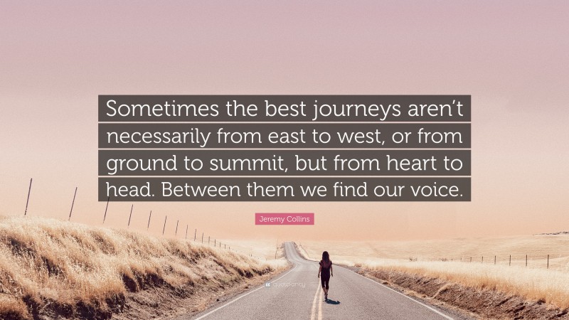 Jeremy Collins Quote: “Sometimes the best journeys aren’t necessarily from east to west, or from ground to summit, but from heart to head. Between them we find our voice.”