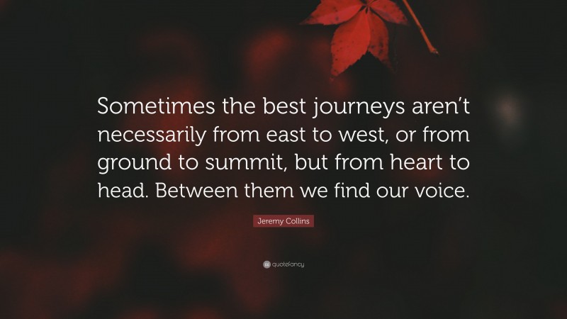 Jeremy Collins Quote: “Sometimes the best journeys aren’t necessarily from east to west, or from ground to summit, but from heart to head. Between them we find our voice.”