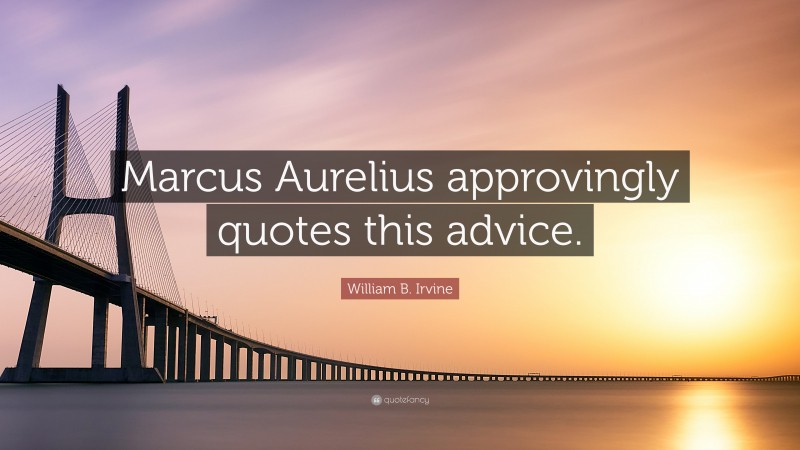 William B. Irvine Quote: “Marcus Aurelius approvingly quotes this advice.”