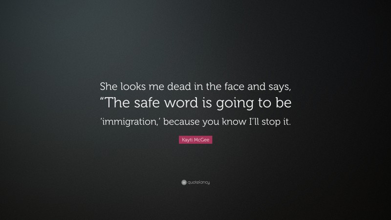 Kayti McGee Quote: “She looks me dead in the face and says, “The safe word is going to be ‘immigration,’ because you know I’ll stop it.”