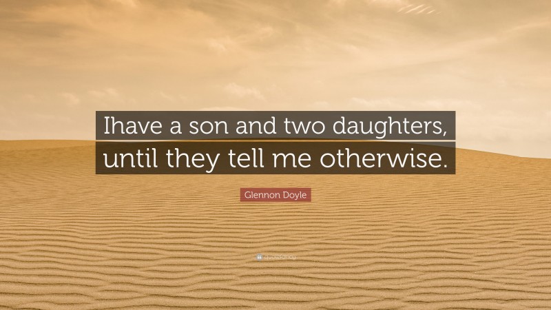 Glennon Doyle Quote: “Ihave a son and two daughters, until they tell me otherwise.”