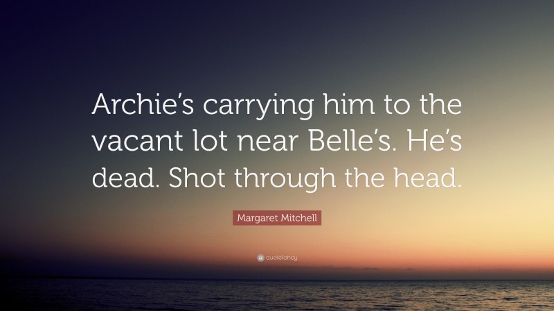 Margaret Mitchell Quote: “Archie’s carrying him to the vacant lot near Belle’s. He’s dead. Shot through the head.”