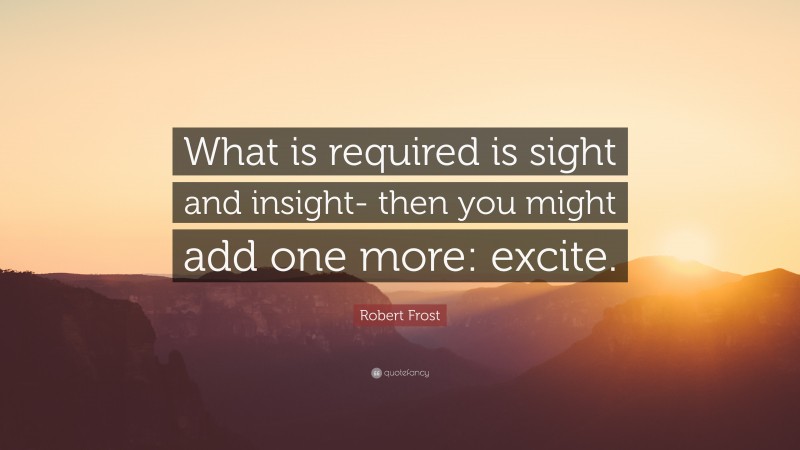Robert Frost Quote: “What is required is sight and insight- then you might add one more: excite.”