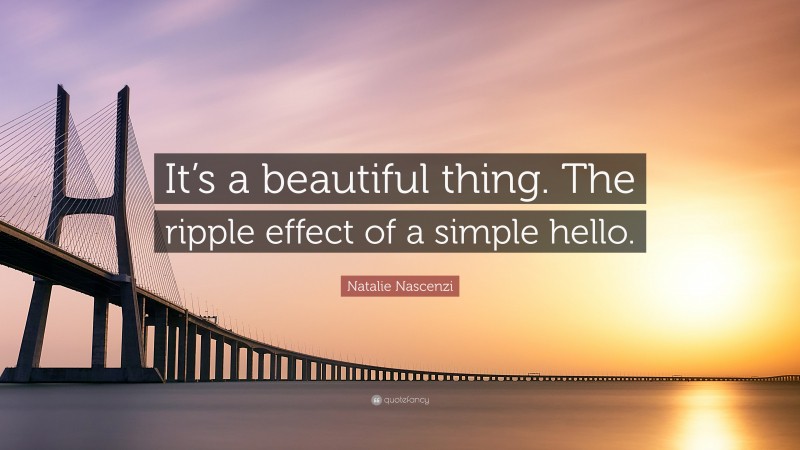 Natalie Nascenzi Quote: “It’s a beautiful thing. The ripple effect of a simple hello.”