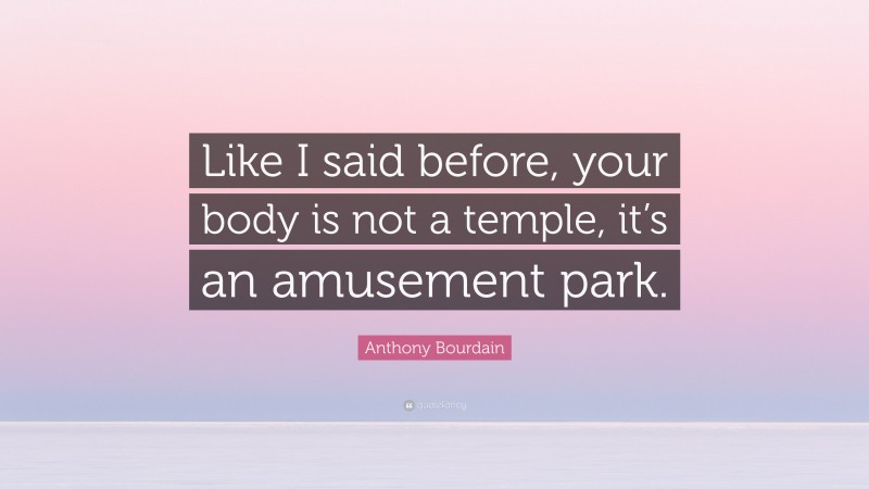 Anthony Bourdain Quote: “Like I said before, your body is not a temple, it’s an amusement park.”