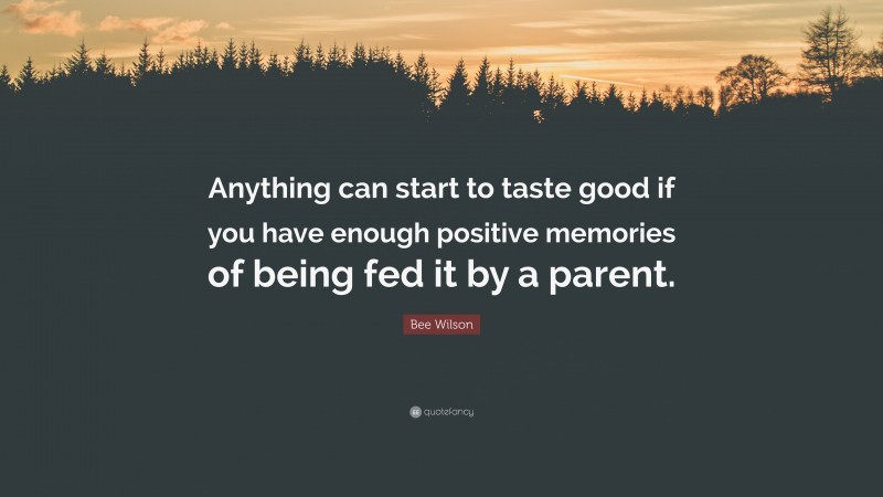 Bee Wilson Quote: “Anything can start to taste good if you have enough positive memories of being fed it by a parent.”