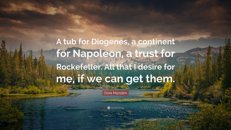 Dora Marsden Quote: “A tub for Diogenes, a continent for Napoleon, a trust for Rockefeller. All that I desire for me, if we can get them.”