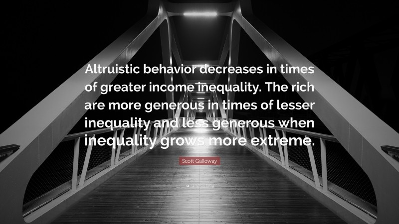 Scott Galloway Quote: “Altruistic behavior decreases in times of greater income inequality. The rich are more generous in times of lesser inequality and less generous when inequality grows more extreme.”