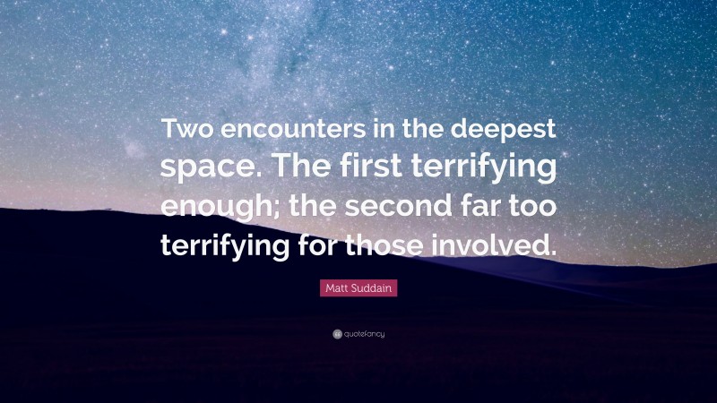 Matt Suddain Quote: “Two encounters in the deepest space. The first terrifying enough; the second far too terrifying for those involved.”