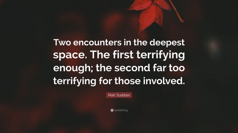 Matt Suddain Quote: “Two encounters in the deepest space. The first terrifying enough; the second far too terrifying for those involved.”