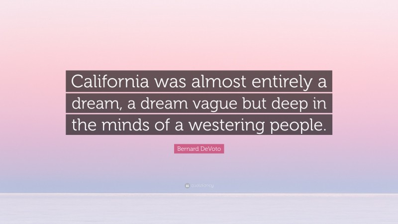 Bernard DeVoto Quote: “California was almost entirely a dream, a dream vague but deep in the minds of a westering people.”