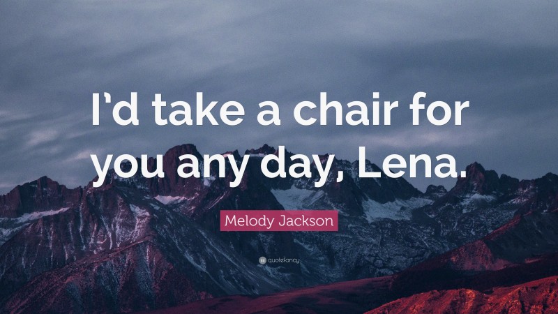 Melody Jackson Quote: “I’d take a chair for you any day, Lena.”