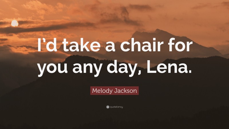 Melody Jackson Quote: “I’d take a chair for you any day, Lena.”