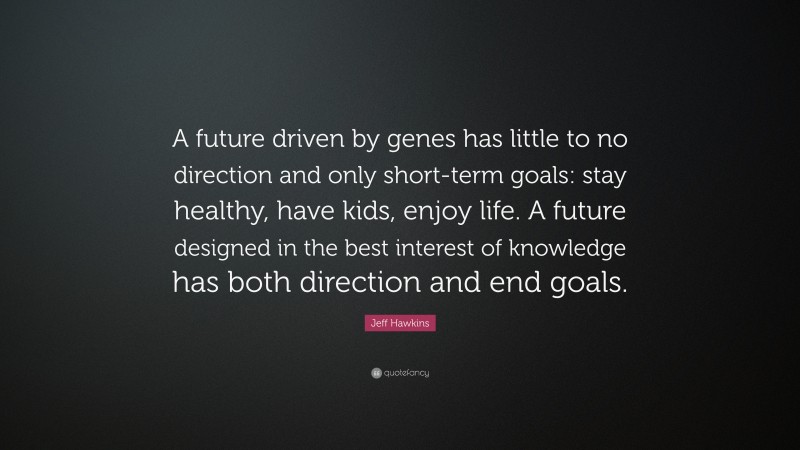 Jeff Hawkins Quote: “A future driven by genes has little to no direction and only short-term goals: stay healthy, have kids, enjoy life. A future designed in the best interest of knowledge has both direction and end goals.”